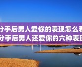 分手后男人爱你的表现怎么看 分手后男人还爱你的六种表现