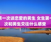 第一次谈恋爱的男生 女生第一次和男生交往什么感受 