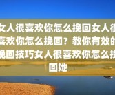 女人很喜欢你怎么挽回女人很喜欢你怎么挽回？教你有效的挽回技巧女人很喜欢你怎么挽回她