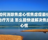 如何消除焦虑心慌焦虑症最佳治疗方法 怎么能快速解决焦虑心慌