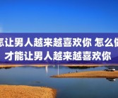 怎让男人越来越喜欢你 怎么做才能让男人越来越喜欢你 