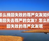 怎么挽回失败的尊严女友如何挽回失去尊严的女友？怎么挽回失败的尊严女友呢