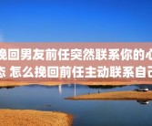 挽回男友前任突然联系你的心态 怎么挽回前任主动联系自己