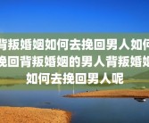 背叛婚姻如何去挽回男人如何挽回背叛婚姻的男人背叛婚姻如何去挽回男人呢