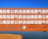 挽回老公的说说简短霸气如何用简短霸气的说说挽回老公的心挽回老公的说说简短霸气句子