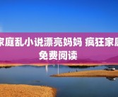 家庭乱小说漂亮妈妈 疯狂家庭免费阅读 