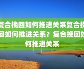 复合挽回如何推进关系复合挽回如何推进关系？复合挽回如何推进关系