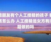 男朋友有个人工授精的孩子 我该怎么办 人工授精是女方有问题做的吗