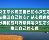 女生怎么挽回自己的心女生怎么挽回自己的心？从心理角度分析和应对方法详解女生怎么挽回自己的心理