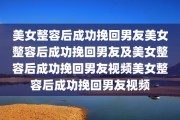美女整容后成功挽回男友美女整容后成功挽回男友及美女整容后成功挽回男友视频美女整容后成功挽回男友视频