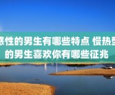 感性的男生有哪些特点 慢热型的男生喜欢你有哪些征兆 