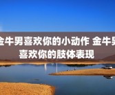 金牛男喜欢你的小动作 金牛男喜欢你的肢体表现 