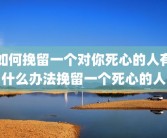 如何挽留一个对你死心的人有什么办法挽留一个死心的人