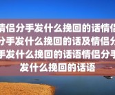 情侣分手发什么挽回的话情侣分手发什么挽回的话及情侣分手发什么挽回的话语情侣分手发什么挽回的话语