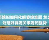 巧媳妇如何化解婆媳难题 怎么处理好婆媳关系媳妇强势