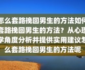 怎么套路挽回男生的方法如何套路挽回男生的方法？从心理学角度分析并提供实用建议怎么套路挽回男生的方法呢