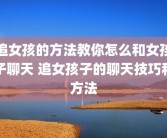 追女孩的方法教你怎么和女孩子聊天 追女孩子的聊天技巧和方法