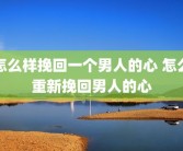 怎么样挽回一个男人的心 怎么重新挽回男人的心