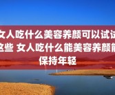 女人吃什么美容养颜可以试试这些 女人吃什么能美容养颜能保持年轻