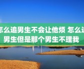 怎么追男生不会让他烦 怎么追男生但是那个男生不理我 