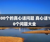 100个的真心话问题 真心话100个问题大全 