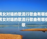 男女对唱的歌流行歌曲有哪些男女对唱的歌流行歌曲有哪些歌