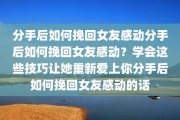 分手后如何挽回女友感动分手后如何挽回女友感动？学会这些技巧让她重新爱上你分手后如何挽回女友感动的话