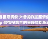 互相隐瞒缺少坦诚的星座情侣cp 最情投意合的星座情侣配对