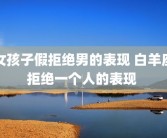 女孩子假拒绝男的表现 白羊座拒绝一个人的表现 