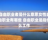 自由职业者是什么意思女性自由职业有哪些 自由职业是指什么工作