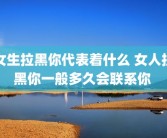 女生拉黑你代表着什么 女人拉黑你一般多久会联系你 