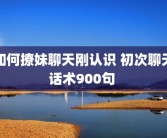 如何撩妹聊天刚认识 初次聊天话术900句 