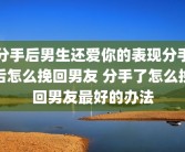 分手后男生还爱你的表现分手后怎么挽回男友 分手了怎么挽回男友最好的办法