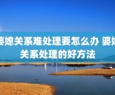婆媳关系难处理要怎么办 婆媳关系处理的好方法