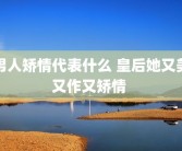 男人矫情代表什么 皇后她又美又作又矫情 