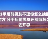 分手后前男友不理你怎么挽回对方 分手后前男友还纠缠怎么去开导