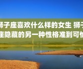 狮子座喜欢什么样的女生 狮子座隐藏的另一种性格准到可怕 
