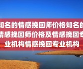 知名的情感挽回师价格知名的情感挽回师价格及情感挽回专业机构情感挽回专业机构