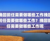 挽回前任需要做哪些工作挽回前任需要做哪些工作？挽回前任需要做哪些工作呢