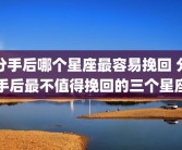 分手后哪个星座最容易挽回 分手后最不值得挽回的三个星座