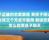 不正确的恋爱教程 男孩子搭话女孩三个方式不能用 刚谈恋爱怎么和男孩子聊天