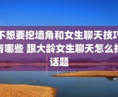 不想要挖墙角和女生聊天技巧有哪些 跟大龄女生聊天怎么找话题