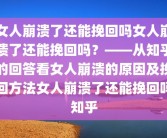 女人崩溃了还能挽回吗女人崩溃了还能挽回吗？——从知乎的回答看女人崩溃的原因及挽回方法女人崩溃了还能挽回吗知乎