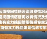 云南挽回情感咨询收费情况云南挽回情感咨询收费情况及云南有实力挽回婚姻情感专家云南有实力挽回婚姻情感专家