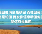 我回他消息是秒回 而他回我消息是轮回 我发你信息秒回你回我信息是轮回