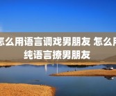 怎么用语言调戏男朋友 怎么用纯语言撩男朋友 