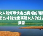 女人如何尽快走出离婚的阴影 怎么才能走出离婚女人的过去阴影