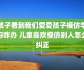 孩子看到我们爱爱孩子模仿学习咋办 儿童喜欢模仿别人怎么纠正