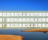 挽回跟挽救同义词如何挽回感情？挽回和挽救的同义词有哪些？挽回跟挽救同义词有哪些