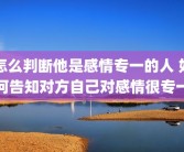 怎么判断他是感情专一的人 如何告知对方自己对感情很专一
